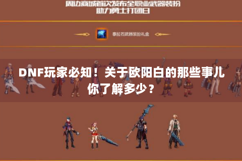 DNF玩家必知！关于欧阳白的那些事儿你了解多少？