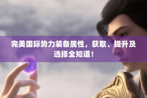 完美国际势力装备属性，获取、提升及选择全知道！