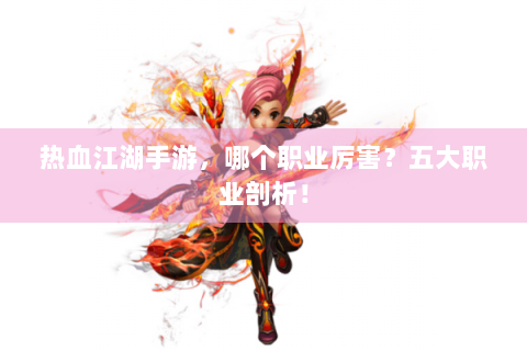 热血江湖手游，哪个职业厉害？五大职业剖析！