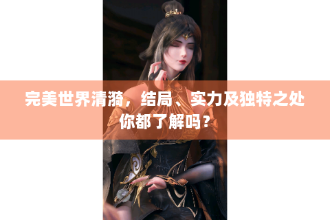 完美世界清漪，结局、实力及独特之处你都了解吗？