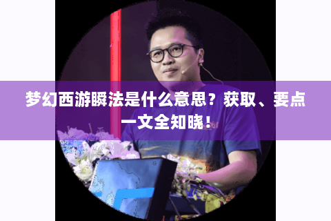 梦幻西游瞬法是什么意思？获取、要点一文全知晓！