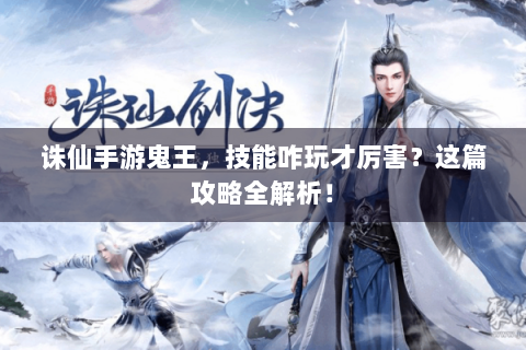 诛仙手游鬼王，技能咋玩才厉害？这篇攻略全解析！