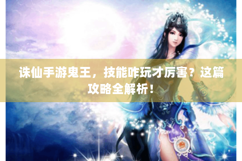 诛仙手游鬼王，技能咋玩才厉害？这篇攻略全解析！