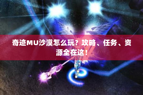 奇迹MU沙漠怎么玩？攻略、任务、资源全在这！