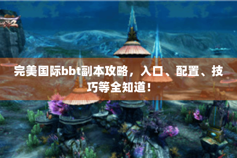 完美国际bbt副本攻略，入口、配置、技巧等全知道！
