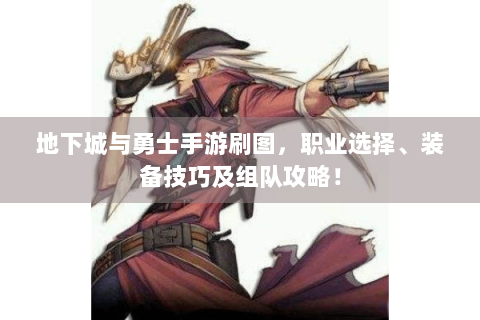 地下城与勇士手游刷图，职业选择、装备技巧及组队攻略！