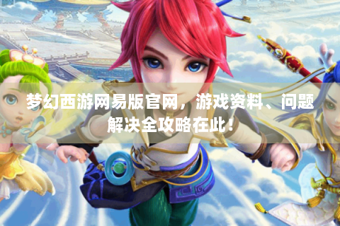 梦幻西游网易版官网，游戏资料、问题解决全攻略在此！