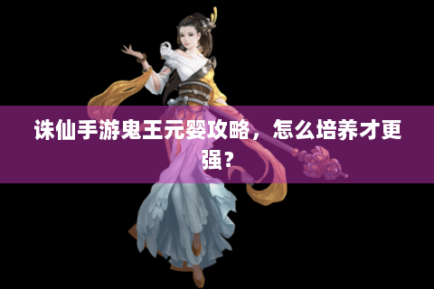 诛仙手游鬼王元婴攻略，怎么培养才更强？