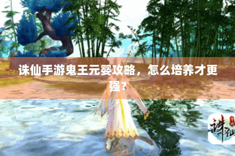 诛仙手游鬼王元婴攻略，怎么培养才更强？