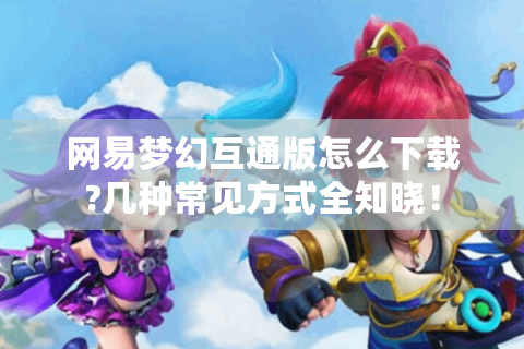 网易梦幻互通版怎么下载?几种常见方式全知晓！