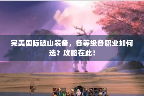 完美国际破山装备，各等级各职业如何选？攻略在此！