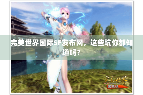 完美世界国际SF发布网，这些坑你都知道吗？