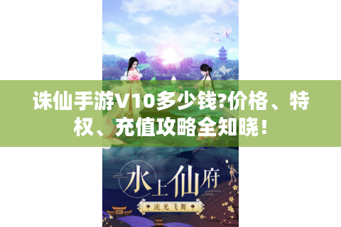 诛仙手游V10多少钱?价格、特权、充值攻略全知晓！