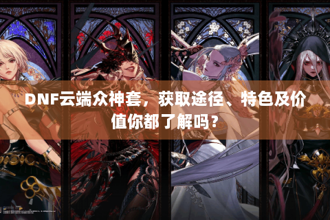 DNF云端众神套，获取途径、特色及价值你都了解吗？