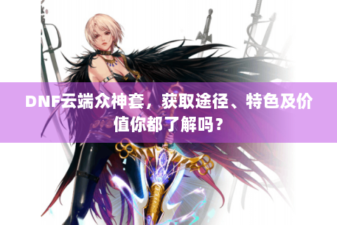 DNF云端众神套，获取途径、特色及价值你都了解吗？