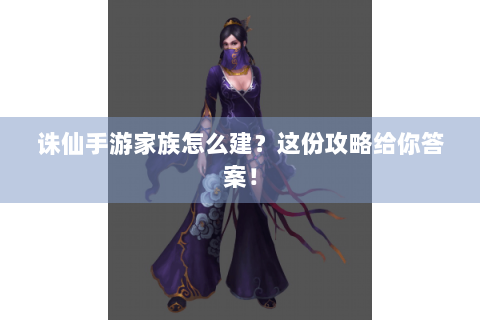 诛仙手游家族怎么建？这份攻略给你答案！