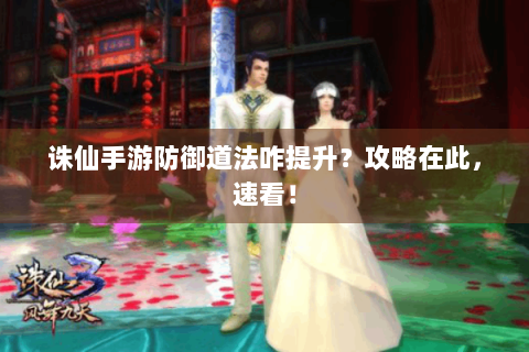 诛仙手游防御道法咋提升？攻略在此，速看！