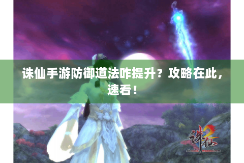 诛仙手游防御道法咋提升？攻略在此，速看！