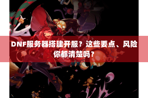 DNF服务器搭建开服？这些要点、风险你都清楚吗？