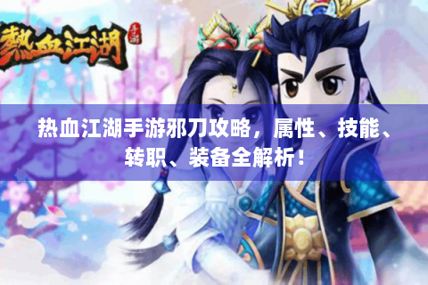 热血江湖手游邪刀攻略，属性、技能、转职、装备全解析！