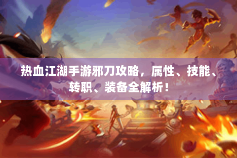 热血江湖手游邪刀攻略，属性、技能、转职、装备全解析！