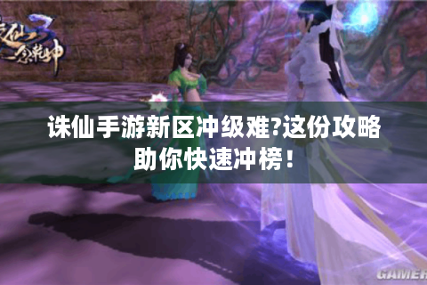 诛仙手游新区冲级难?这份攻略助你快速冲榜！