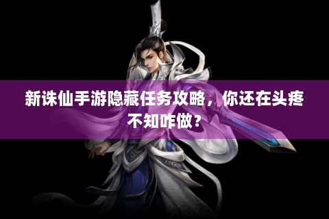 新诛仙手游隐藏任务攻略，你还在头疼不知咋做？
