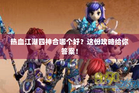热血江湖四神合哪个好？这份攻略给你答案！