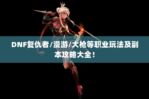 DNF复仇者/漫游/大枪等职业玩法及副本攻略大全！