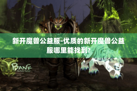 新开魔兽公益服-优质的新开魔兽公益服哪里能找到?