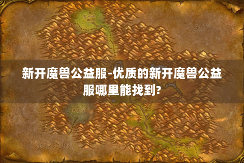 新开魔兽公益服-优质的新开魔兽公益服哪里能找到?