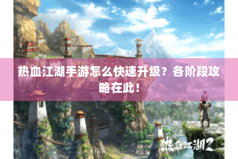 热血江湖手游怎么快速升级？各阶段攻略在此！
