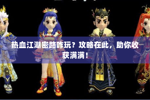热血江湖密路咋玩？攻略在此，助你收获满满！