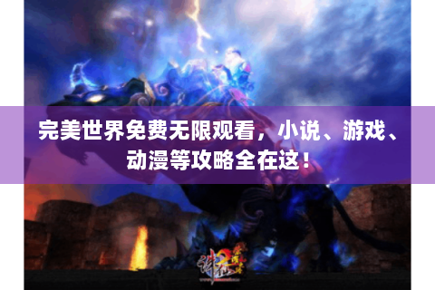 完美世界免费无限观看，小说、游戏、动漫等攻略全在这！