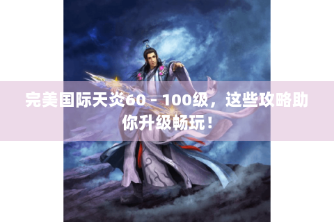 完美国际天炎60 - 100级，这些攻略助你升级畅玩！