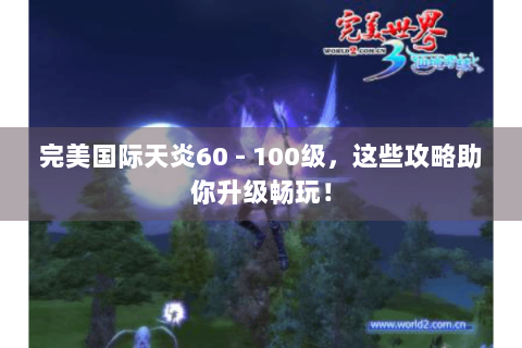完美国际天炎60 - 100级，这些攻略助你升级畅玩！
