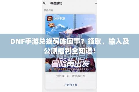 DNF手游兑换码咋回事？领取、输入及公测福利全知道！