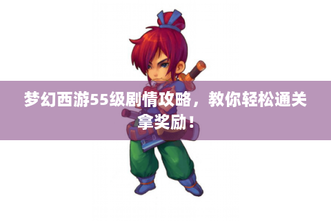 梦幻西游55级剧情攻略，教你轻松通关拿奖励！