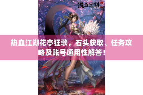 热血江湖花亭狂歌，石头获取、任务攻略及账号通用性解答！