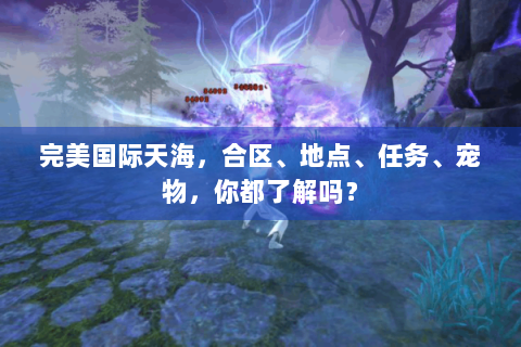 完美国际天海，合区、地点、任务、宠物，你都了解吗？