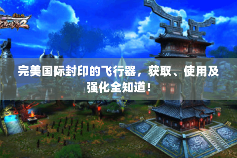完美国际封印的飞行器，获取、使用及强化全知道！