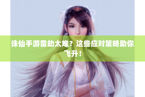 诛仙手游雷劫太难？这些应对策略助你飞升！