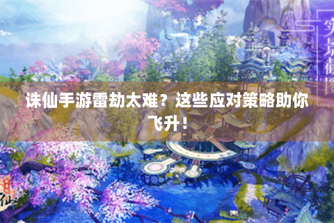 诛仙手游雷劫太难？这些应对策略助你飞升！