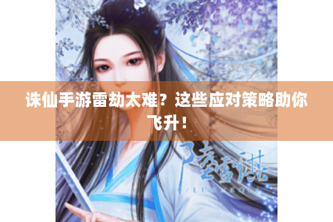 诛仙手游雷劫太难？这些应对策略助你飞升！