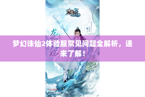梦幻诛仙2体验服常见问题全解析，速来了解！
