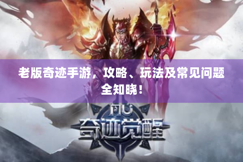 老版奇迹手游，攻略、玩法及常见问题全知晓！