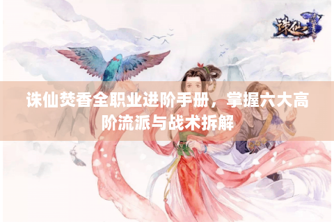 诛仙焚香全职业进阶手册，掌握六大高阶流派与战术拆解
