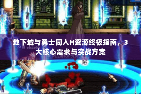 地下城与勇士同人H资源终极指南，3大核心需求与实战方案