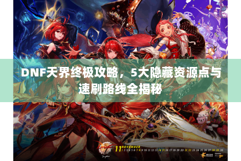 DNF天界终极攻略，5大隐藏资源点与速刷路线全揭秘