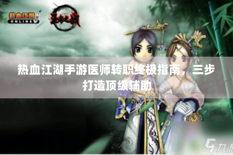 热血江湖手游医师转职终极指南，三步打造顶级辅助